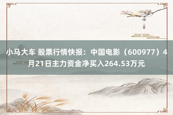 小马大车 股票行情快报：中国电影（600977）4月21日主力资金净买入264.53万元