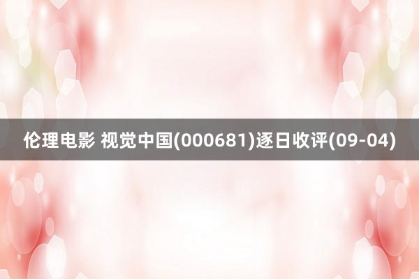 伦理电影 视觉中国(000681)逐日收评(09-04)