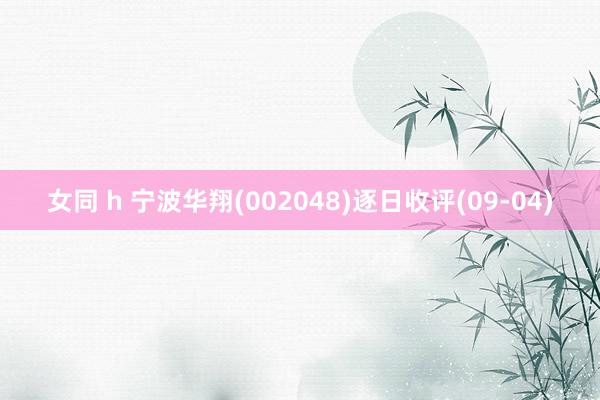 女同 h 宁波华翔(002048)逐日收评(09-04)
