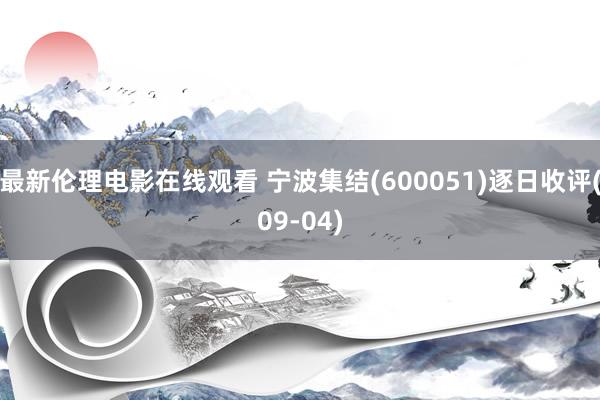 最新伦理电影在线观看 宁波集结(600051)逐日收评(09-04)