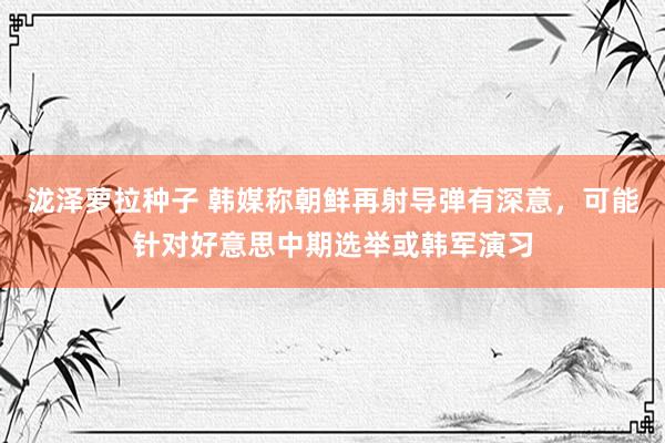 泷泽萝拉种子 韩媒称朝鲜再射导弹有深意，可能针对好意思中期选举或韩军演习