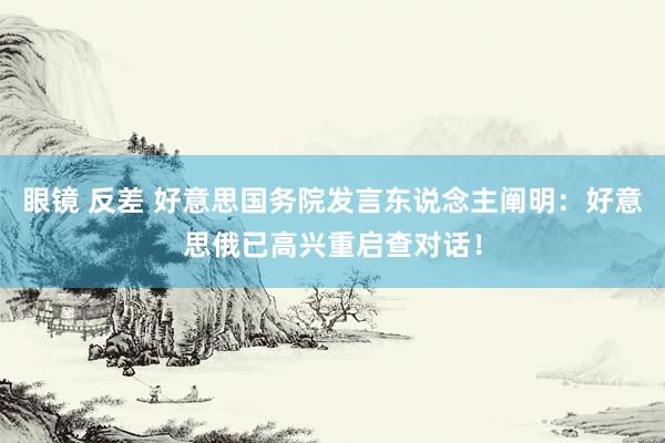 眼镜 反差 好意思国务院发言东说念主阐明：好意思俄已高兴重启查对话！