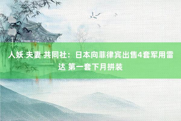 人妖 夫妻 共同社：日本向菲律宾出售4套军用雷达 第一套下月拼装