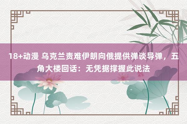 18+动漫 乌克兰责难伊朗向俄提供弹谈导弹，五角大楼回话：无凭据撑握此说法