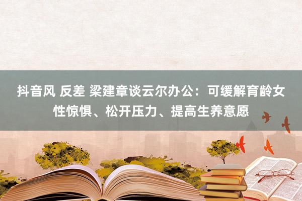 抖音风 反差 梁建章谈云尔办公：可缓解育龄女性惊惧、松开压力、提高生养意愿