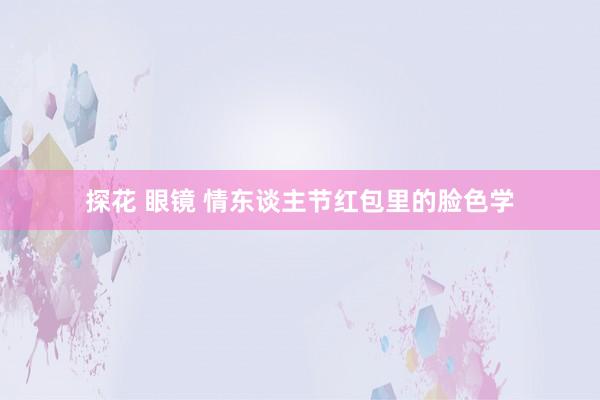 探花 眼镜 情东谈主节红包里的脸色学