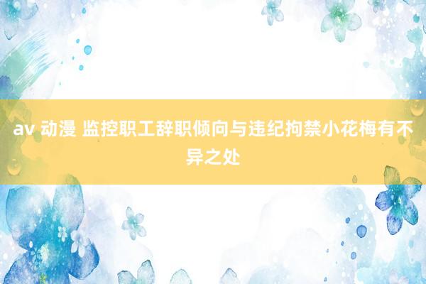 av 动漫 监控职工辞职倾向与违纪拘禁小花梅有不异之处