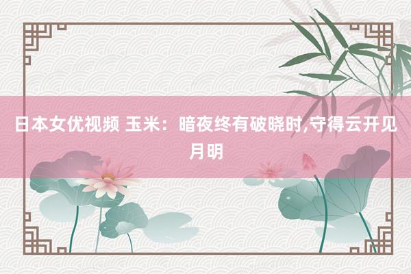 日本女优视频 玉米：暗夜终有破晓时，守得云开见月明
