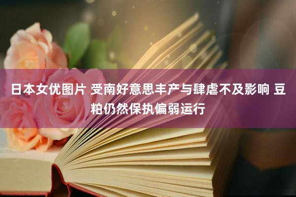 日本女优图片 受南好意思丰产与肆虐不及影响 豆粕仍然保执偏弱运行