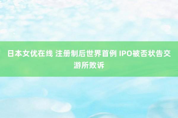 日本女优在线 注册制后世界首例 IPO被否状告交游所败诉