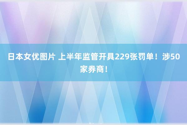 日本女优图片 上半年监管开具229张罚单！涉50家券商！