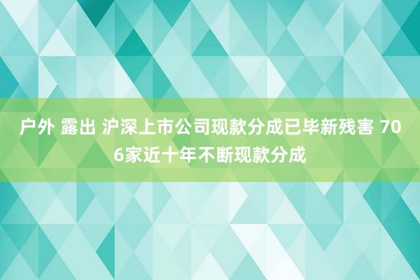 户外 露出 沪深上市公司现款分成已毕新残害 706家近十年不断现款分成