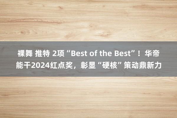 裸舞 推特 2项“Best of the Best”！华帝能干2024红点奖，彰显“硬核”策动鼎新力