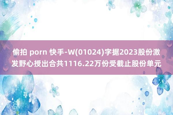 偷拍 porn 快手-W(01024)字据2023股份激发野心授出合共1116.22万份受截止股份单元