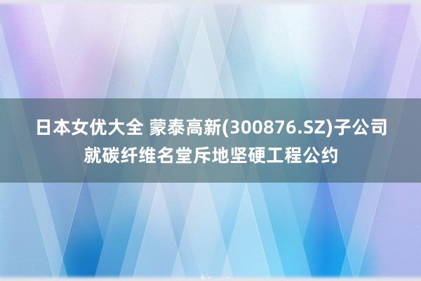 日本女优大全 蒙泰高新(300876.SZ)子公司就碳纤维名堂斥地坚硬工程公约