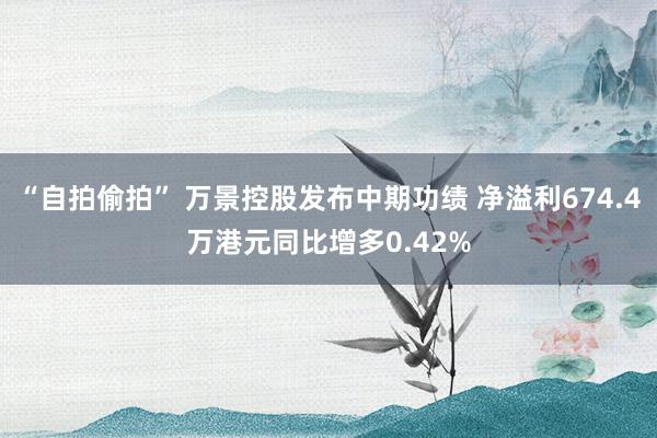 “自拍偷拍” 万景控股发布中期功绩 净溢利674.4万港元同比增多0.42%