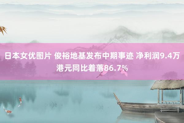 日本女优图片 俊裕地基发布中期事迹 净利润9.4万港元同比着落86.7%
