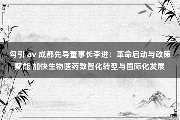 勾引 av 成都先导董事长李进：革命启动与政策赋能 加快生物医药数智化转型与国际化发展