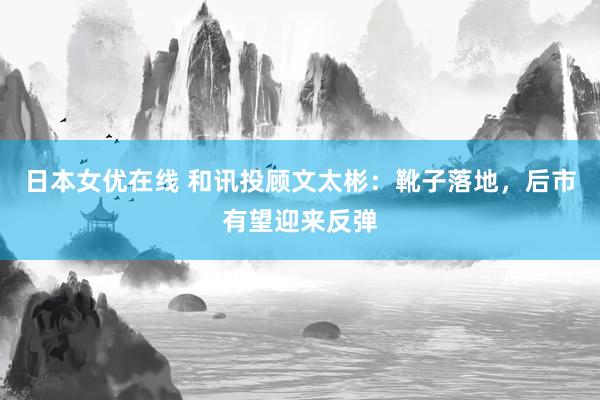 日本女优在线 和讯投顾文太彬：靴子落地，后市有望迎来反弹