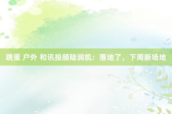 跳蛋 户外 和讯投顾陆润凯：落地了，下周新场地